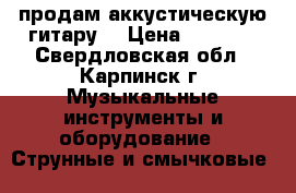 продам аккустическую гитару  › Цена ­ 2 000 - Свердловская обл., Карпинск г. Музыкальные инструменты и оборудование » Струнные и смычковые   